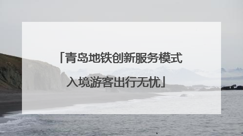 青岛地铁创新服务模式 入境游客出行无忧