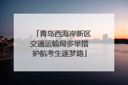 青岛西海岸新区交通运输局多举措护航考生逐梦路