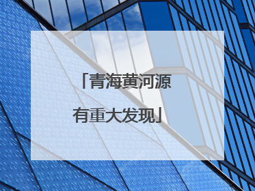 青海黄河源有重大发现