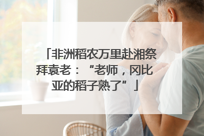 非洲稻农万里赴湘祭拜袁老：“老师，冈比亚的稻子熟了”