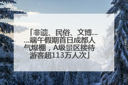 非遗、民俗、文博……端午假期首日成都人气爆棚，A级景区接待游客超113万人次