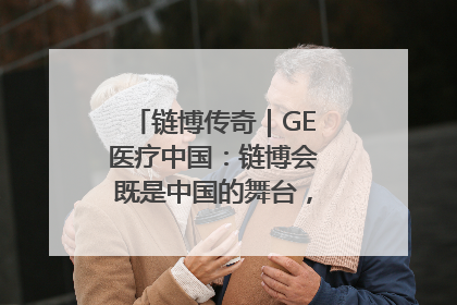链博传奇｜GE医疗中国：链博会既是中国的舞台，也是世界的橱窗