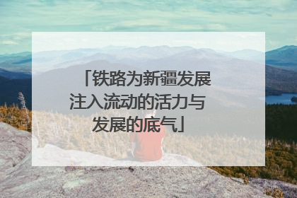 铁路为新疆发展注入流动的活力与发展的底气