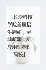 长沙科技学院首届招生启动，星城新添一所应用型本科高校