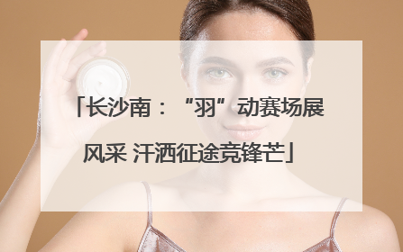 长沙南：“羽”动赛场展风采 汗洒征途竞锋芒