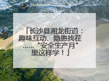 长沙县湘龙街道：趣味互动、隐患找茬……“安全生产月”里这样学！
