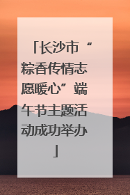长沙市“粽香传情志愿暖心”端午节主题活动成功举办