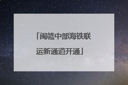 闽赣中部海铁联运新通道开通
