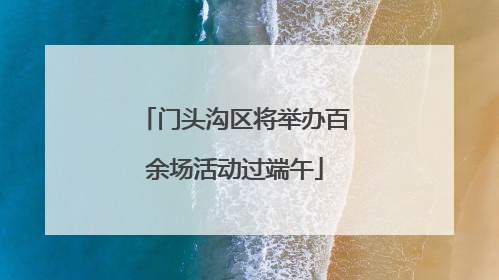门头沟区将举办百余场活动过端午