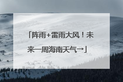 阵雨+雷雨大风！未来一周海南天气→