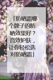 防晒霜哪个牌子的防晒效果好？高效护肤，让你轻松选对防晒霜