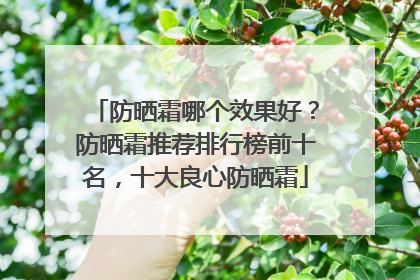 防晒霜哪个效果好？防晒霜推荐排行榜前十名，十大良心防晒霜