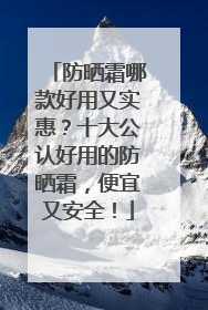 防晒霜哪款好用又实惠？十大公认好用的防晒霜，便宜又安全！