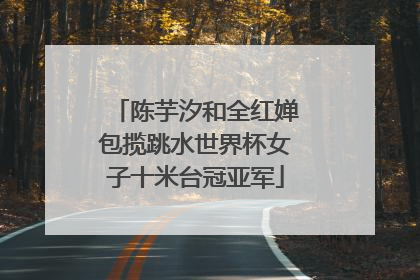 陈芋汐和全红婵包揽跳水世界杯女子十米台冠亚军