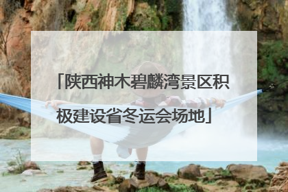 陕西神木碧麟湾景区积极建设省冬运会场地