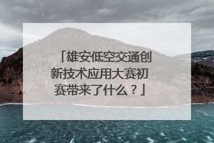 雄安低空交通创新技术应用大赛初赛带来了什么？