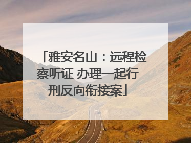 雅安名山：远程检察听证 办理一起行刑反向衔接案