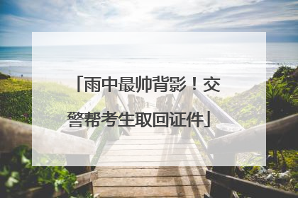 雨中最帅背影！交警帮考生取回证件