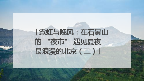 霓虹与晚风：在石景山的 “夜市” 遇见夏夜最浪漫的北京（二）