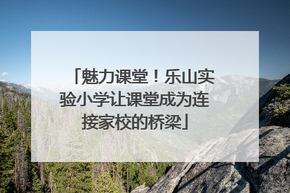 魅力课堂！乐山实验小学让课堂成为连接家校的桥梁