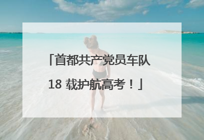 首都共产党员车队 18 载护航高考！