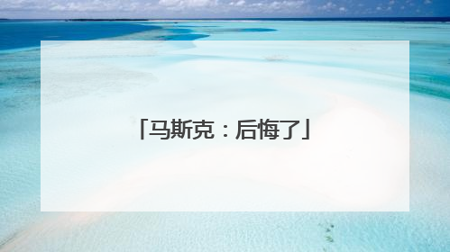 马斯克：后悔了