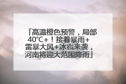 高温橙色预警，局部40℃+！接着暴雨+雷暴大风+冰雹来袭，河南将迎大范围降雨