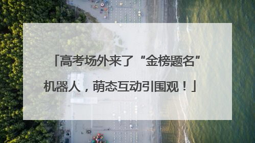 高考场外来了“金榜题名”机器人，萌态互动引围观！