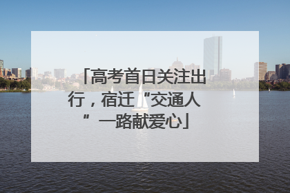 高考首日关注出行，宿迁“交通人”一路献爱心