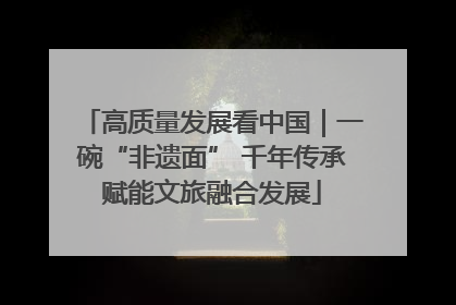 高质量发展看中国｜一碗“非遗面” 千年传承赋能文旅融合发展