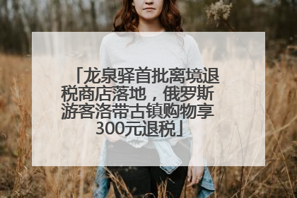 龙泉驿首批离境退税商店落地，俄罗斯游客洛带古镇购物享300元退税