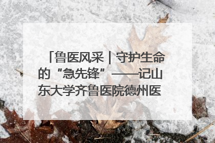 鲁医风采｜守护生命的“急先锋”——记山东大学齐鲁医院德州医院急诊重症医学科主任、主任医师庞国忠