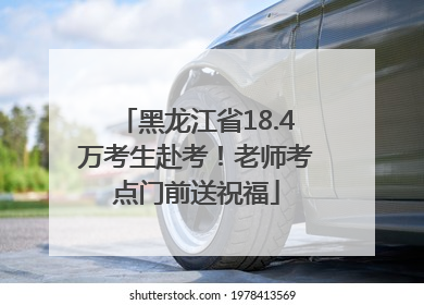 黑龙江省18.4万考生赴考！老师考点门前送祝福
