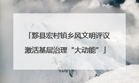 黟县宏村镇乡风文明评议激活基层治理“大动能”