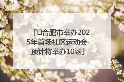 ﻿合肥市举办2025年首场社区运动会 预计将举办10场