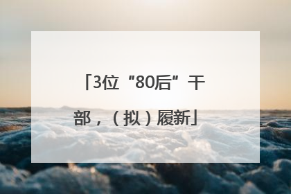 3位“80后”干部，（拟）履新