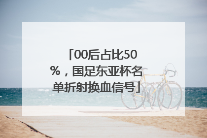00后占比50%，国足东亚杯名单折射换血信号