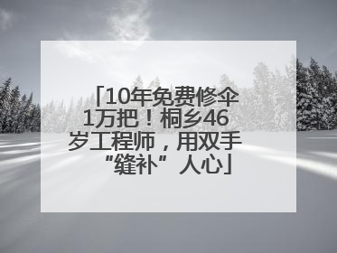10年免费修伞1万把！桐乡46岁工程师，用双手“缝补”人心