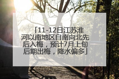 11-12日江苏淮河以南地区自南向北先后入梅，预计7月上旬后期出梅，降水偏多