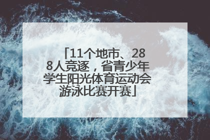 11个地市、288人竞逐，省青少年学生阳光体育运动会游泳比赛开赛