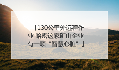 130公里外远程作业 哈密这家矿山企业有一颗“智慧心脏”