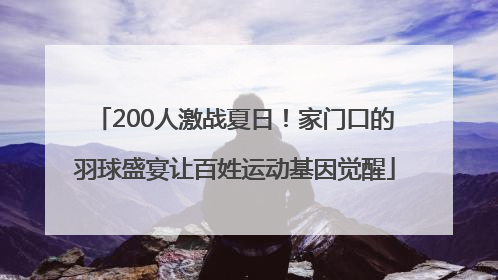 200人激战夏日！家门口的羽球盛宴让百姓运动基因觉醒