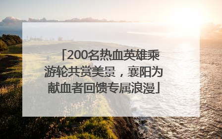 200名热血英雄乘游轮共赏美景，襄阳为献血者回馈专属浪漫