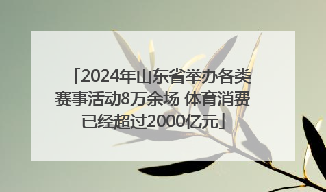 2024年山东省举办各类赛事活动8万余场 体育消费已经超过2000亿元