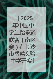 2025 年中国中学生跆拳道联赛（南区赛）在长沙市岳麓实验中学开赛