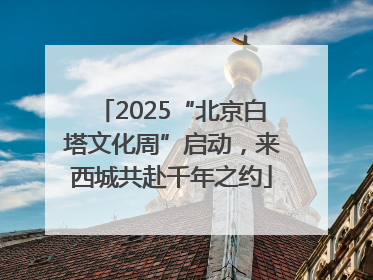 2025“北京白塔文化周”启动，来西城共赴千年之约