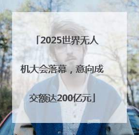 2025世界无人机大会落幕，意向成交额达200亿元