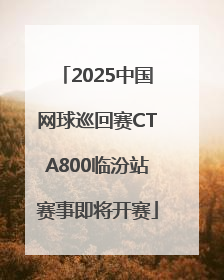 2025中国网球巡回赛CTA800临汾站赛事即将开赛