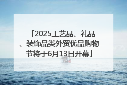 2025工艺品、礼品、装饰品类外贸优品购物节将于6月13日开幕