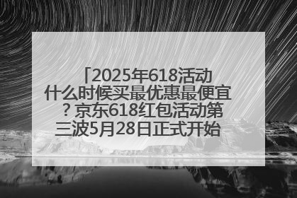 2025年618活动什么时候买最优惠最便宜？京东618红包活动第三波5月28日正式开始附满减优惠攻略一览